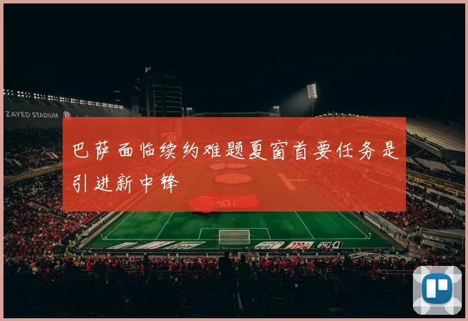 巴萨面临续约难题夏窗首要任务是引进新中锋