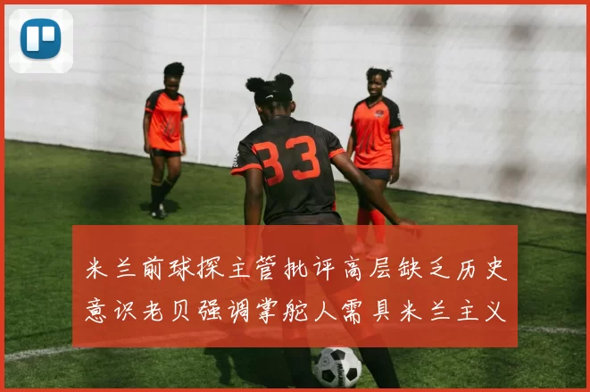 米兰前球探主管批评高层缺乏历史意识老贝强调掌舵人需具米兰主义精神