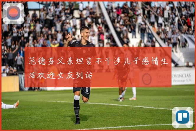 范德芬父亲坦言不干涉儿子感情生活欢迎女友到访