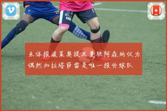 米体报道莱奥提及曼联阿森纳仅为偶然加拉塔萨雷是唯一报价球队