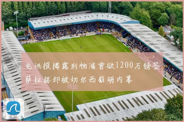 电讯报揭露利物浦曾欲1200万镑签萨拉赫却被切尔西截胡内幕