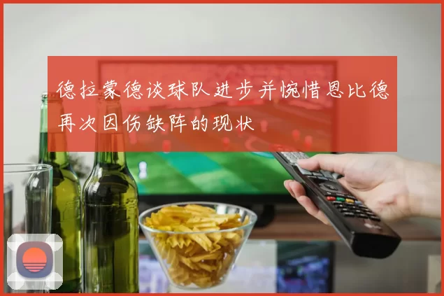 德拉蒙德谈球队进步并惋惜恩比德再次因伤缺阵的现状