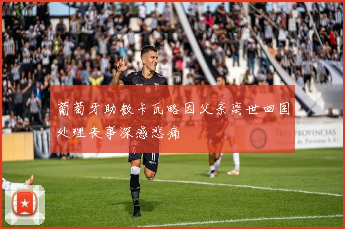 葡萄牙助教卡瓦略因父亲离世回国处理丧事深感悲痛