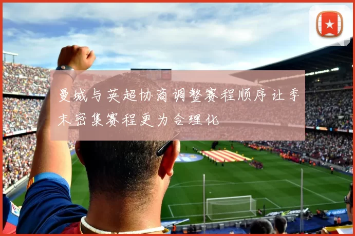 曼城与英超协商调整赛程顺序让季末密集赛程更为合理化
