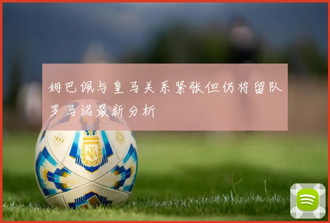 姆巴佩与皇马关系紧张但仍将留队罗马诺最新分析