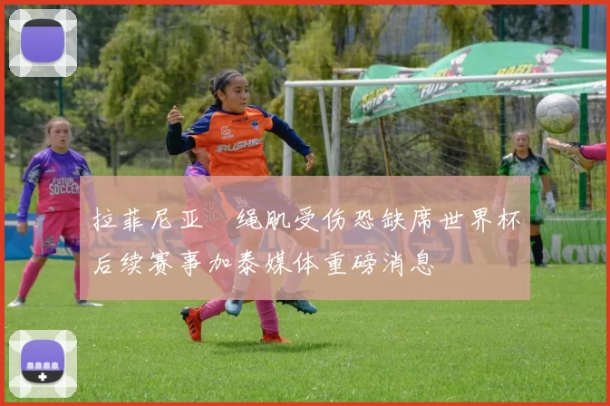 拉菲尼亚腘绳肌受伤恐缺席世界杯后续赛事加泰媒体重磅消息