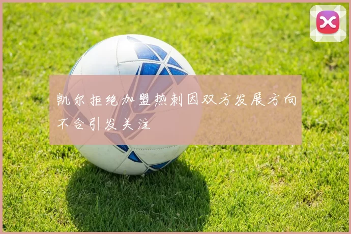 凯尔拒绝加盟热刺因双方发展方向不合引发关注