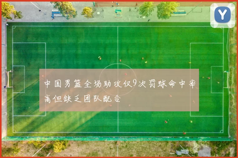 中国男篮全场助攻仅9次罚球命中率高但缺乏团队配合