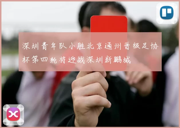 深圳青年队小胜北京通州晋级足协杯第四轮将迎战深圳新鹏城