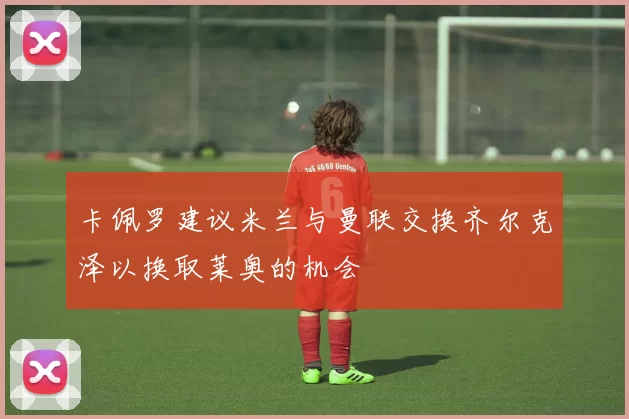 卡佩罗建议米兰与曼联交换齐尔克泽以换取莱奥的机会