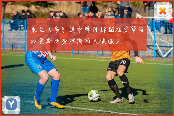 米兰力争引进中锋目标瞄准贡萨洛拉莫斯与努涅斯两大候选人