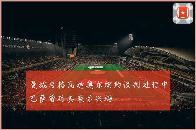 曼城与格瓦迪奥尔续约谈判进行中巴萨曾对其表示兴趣