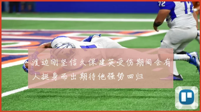 渡边刚坚信久保建英受伤期间会有人挺身而出期待他强势回归