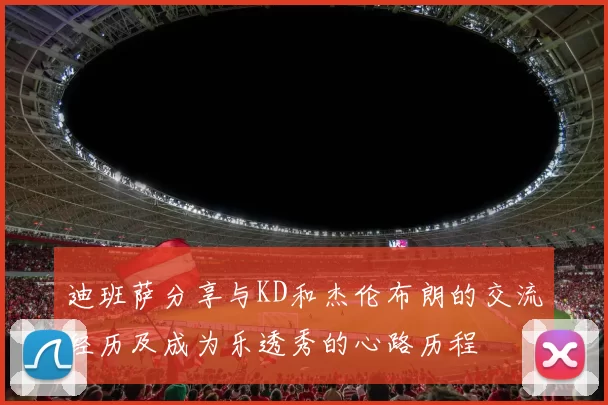 迪班萨分享与KD和杰伦布朗的交流经历及成为乐透秀的心路历程