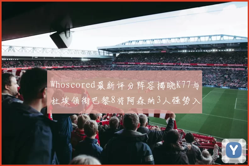 Whoscored最新评分阵容揭晓K77与杜埃领衔巴黎8将阿森纳3人强势入选
