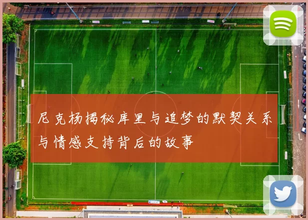 尼克杨揭秘库里与追梦的默契关系与情感支持背后的故事
