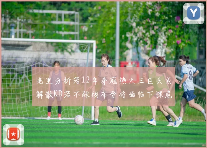 老里分析若12年夺冠热火三巨头或解散KD若不踩线布登将面临下课危机