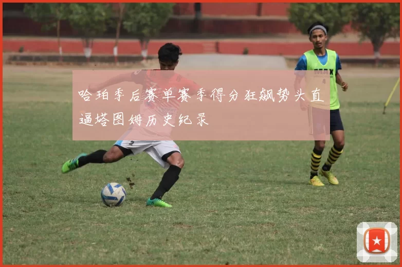 哈珀季后赛单赛季得分狂飙势头直逼塔图姆历史纪录