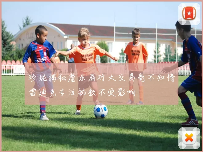 珍妮揭秘詹东眉对大交易毫不知情雷迪克专注执教不受影响