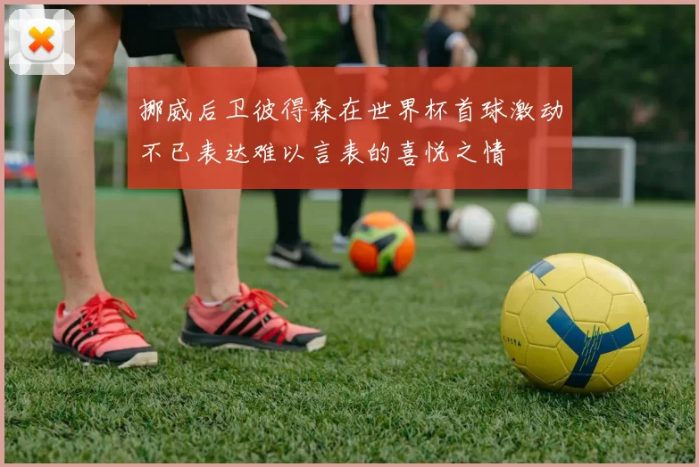 挪威后卫彼得森在世界杯首球激动不已表达难以言表的喜悦之情