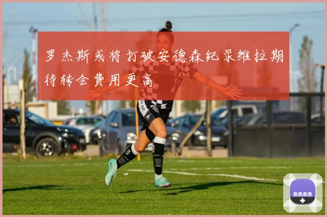 罗杰斯或将打破安德森纪录维拉期待转会费用更高