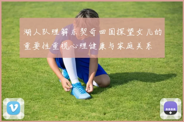 湖人队理解东契奇回国探望女儿的重要性重视心理健康与家庭关系