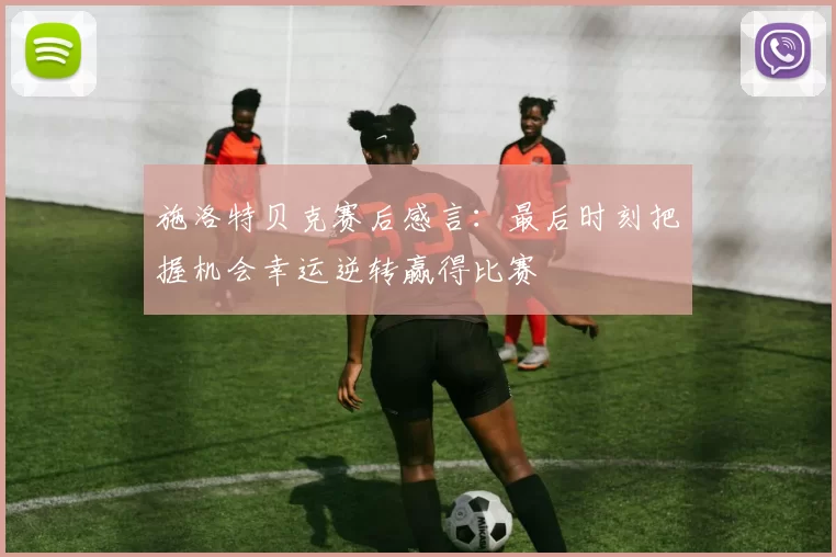 施洛特贝克赛后感言：最后时刻把握机会幸运逆转赢得比赛