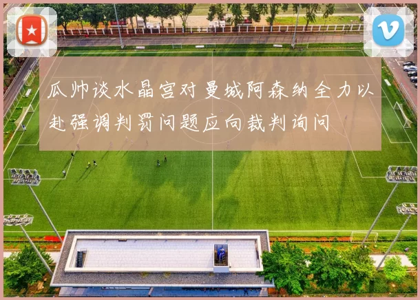 瓜帅谈水晶宫对曼城阿森纳全力以赴强调判罚问题应向裁判询问