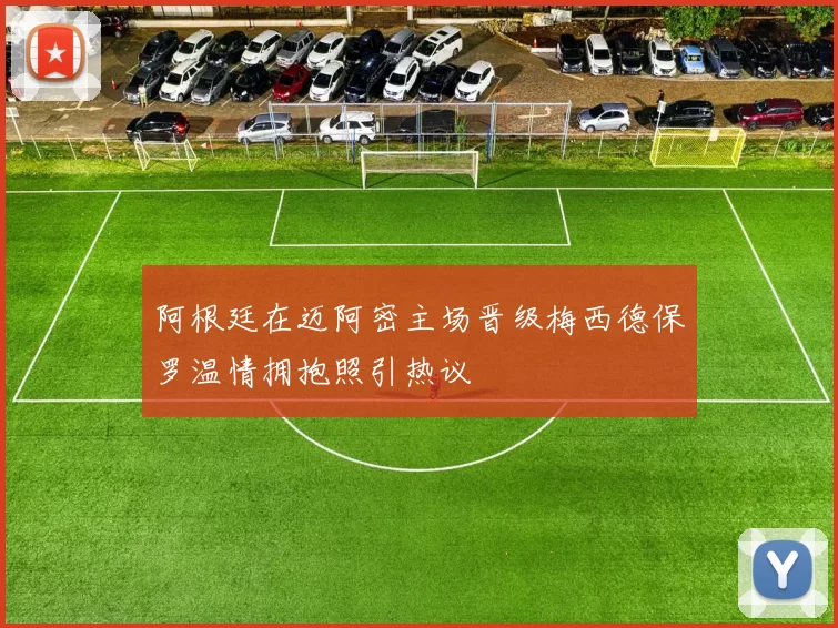 阿根廷在迈阿密主场晋级梅西德保罗温情拥抱照引热议
