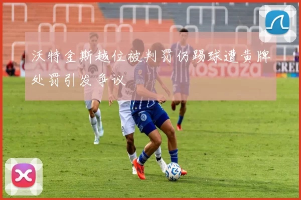 沃特金斯越位被判罚仍踢球遭黄牌处罚引发争议