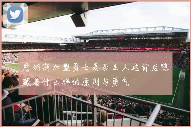 詹姆斯加盟勇士是否丢人这背后隐藏着什么样的原则与勇气