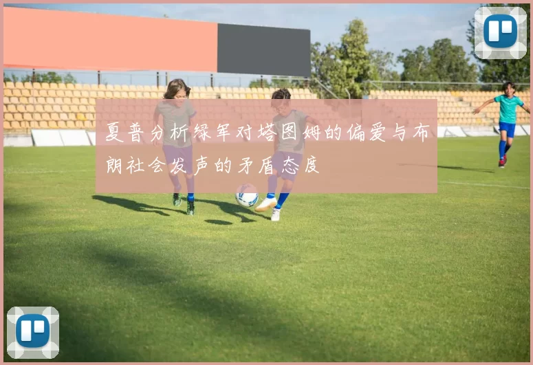 夏普分析绿军对塔图姆的偏爱与布朗社会发声的矛盾态度