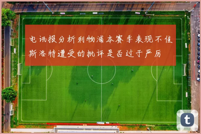 电讯报分析利物浦本赛季表现不佳斯洛特遭受的批评是否过于严厉