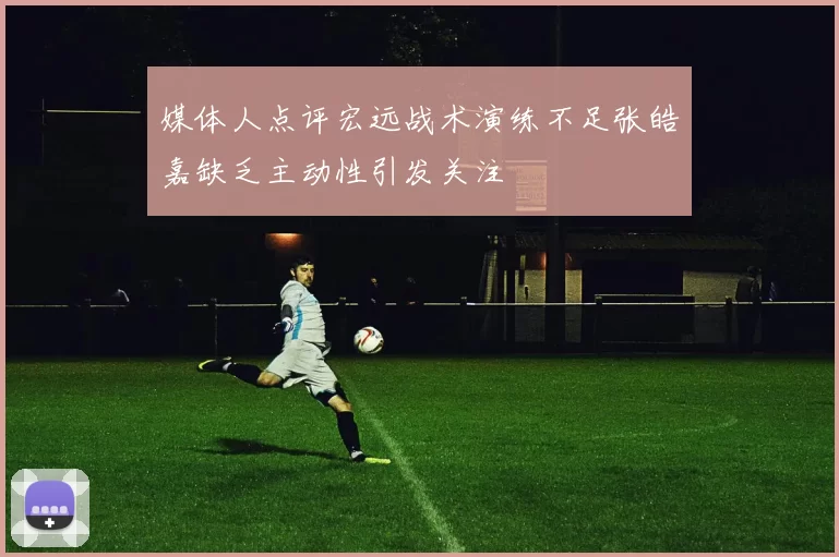 媒体人点评宏远战术演练不足张皓嘉缺乏主动性引发关注